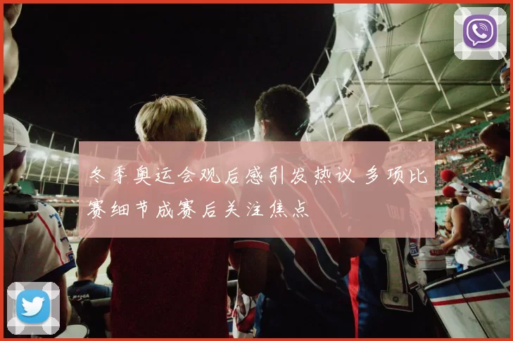 冬季奥运会观后感引发热议 多项比赛细节成赛后关注焦点