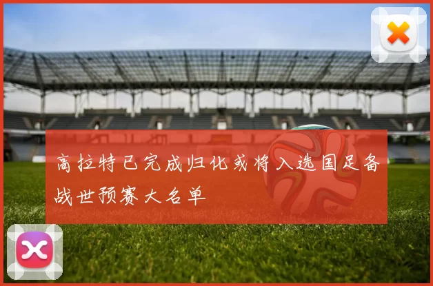 高拉特已完成归化或将入选国足备战世预赛大名单