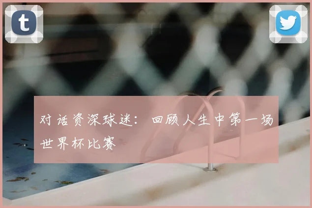 对话资深球迷：回顾人生中第一场世界杯比赛