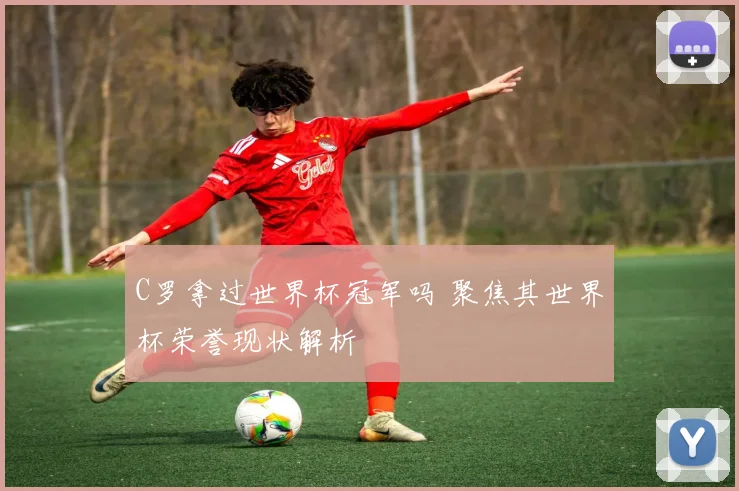 C罗拿过世界杯冠军吗 聚焦其世界杯荣誉现状解析