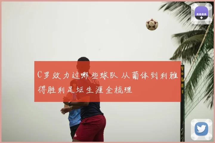C罗效力过哪些球队 从葡体到利雅得胜利足坛生涯全梳理