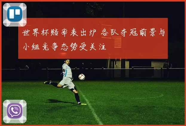 世界杯赔率表出炉 各队夺冠前景与小组竞争态势受关注