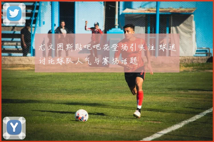 尤文图斯贴吧吧花登场引关注 球迷讨论球队人气与赛场话题