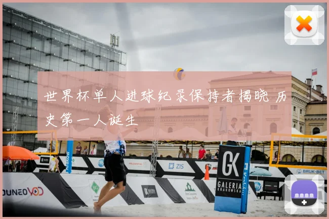 世界杯单人进球纪录保持者揭晓 历史第一人诞生