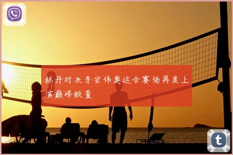 林丹对决李宗伟奥运会赛场再度上演巅峰较量