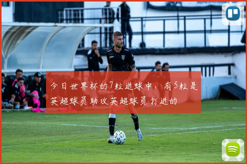 今日世界杯的7粒进球中，有5粒是英超球员助攻英超球员打进的
