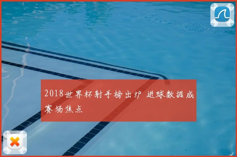 2018世界杯射手榜出炉 进球数据成赛场焦点