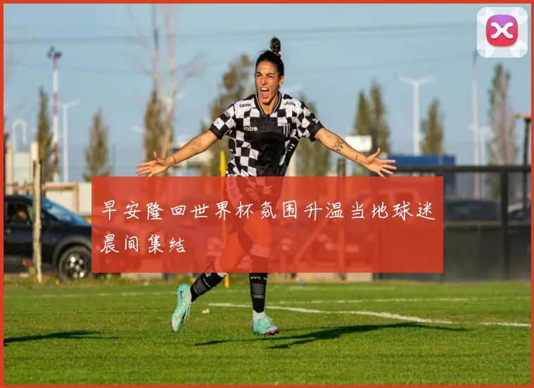 早安隆回世界杯氛围升温当地球迷晨间集结