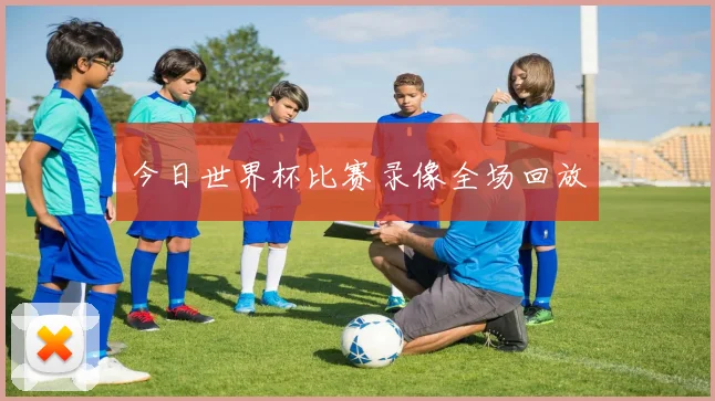 今日世界杯比赛录像全场回放