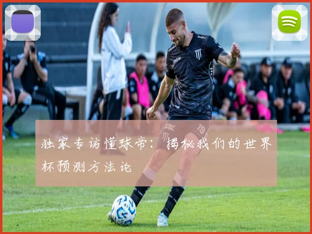 独家专访懂球帝：揭秘我们的世界杯预测方法论