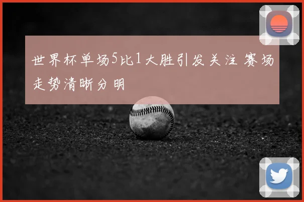 世界杯单场5比1大胜引发关注 赛场走势清晰分明