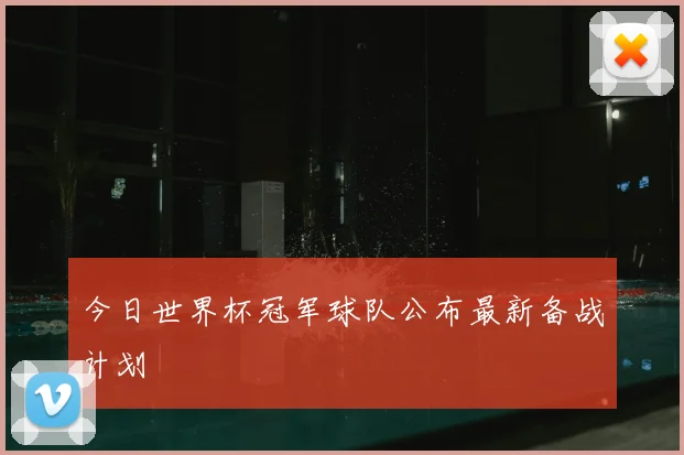 今日世界杯冠军球队公布最新备战计划