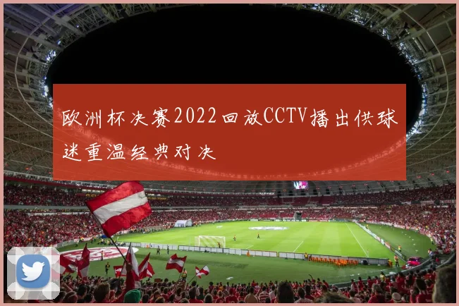 欧洲杯决赛2022回放CCTV播出供球迷重温经典对决