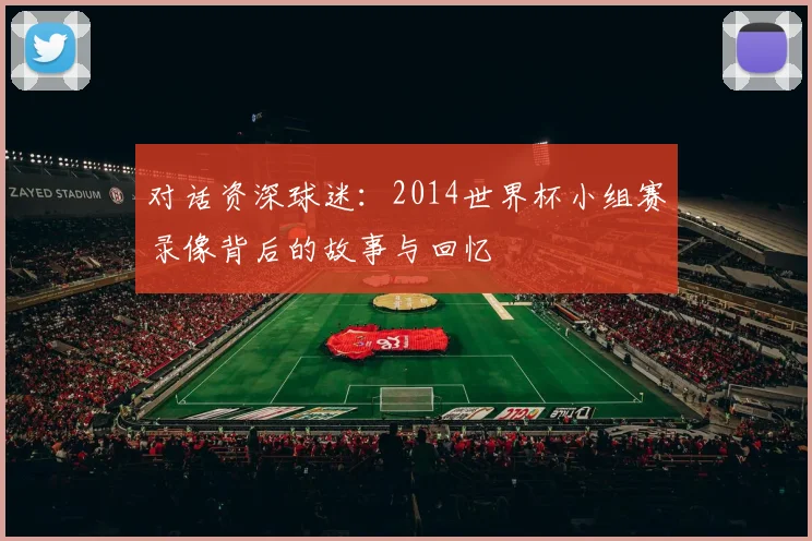 对话资深球迷:2014世界杯小组赛录像背后的故事与回忆