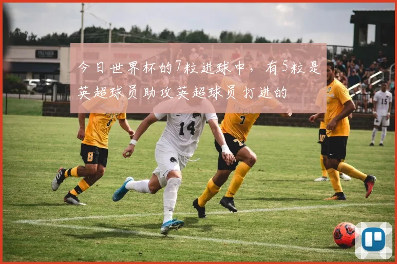 今日世界杯的7粒进球中，有5粒是英超球员助攻英超球员打进的