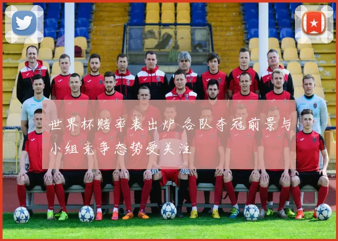 世界杯赔率表出炉 各队夺冠前景与小组竞争态势受关注