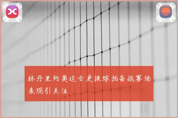 林丹里约奥运会更换球拍备战赛场表现引关注