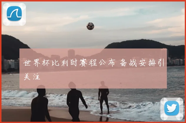 世界杯比利时赛程公布 备战安排引关注