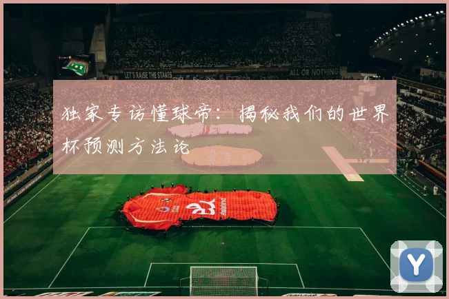 独家专访懂球帝：揭秘我们的世界杯预测方法论